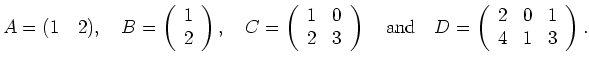 $\displaystyle A=(1\quad 2), \quad B=\left(\begin{array}{l} 1 \\ 2 \end{array}\r...
...\quad D= \left( \begin{array}{lll} 2 & 0 & 1 \\ 4 & 1 & 3 \end{array} \right).
$