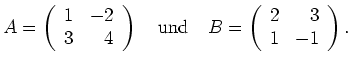 $\displaystyle A=\left(\begin{array}{rr} 1 & -2 \\ 3 & 4 \end{array} \right) \qu...
...mbox{und}} \quad B=\left(\begin{array}{rr} 2 & 3 \\ 1 & -1 \end{array}\right). $