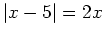 $ \vert x - 5\vert = 2 x$