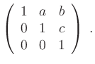 $\displaystyle \left(\begin{array}{ccc} 1 & a &b \\ 0 & 1 & c \\ 0 & 0 & 1 \end{array}\right)\; . $