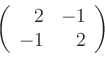 \begin{displaymath}
\left(
\begin{array}{rr}
2 & -1\\
-1 & 2
\end{array}\right)
\end{displaymath}