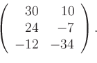 \begin{displaymath}
\left(
\begin{array}{rr}
30 & 10\\
24 & -7\\
-12 & -34
\end{array}\right).
\end{displaymath}