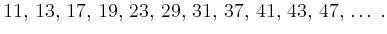 $\displaystyle 11,\,13,\,17,\,19,\,23,\,29,\,31,\,37,\,
41,\,43,\,47,\,\ldots
\,.
$