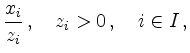 $\displaystyle \frac{x_i}{z_i} \,, \quad z_i> 0 \,, \quad i \in I \,,
$