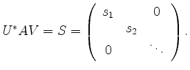 $\displaystyle U^* A V = S =
\left(\begin{array}{ccc}
s_1 & & 0 \\
& s_2 & \\
0 & & \ddots
\end{array}\right).
$