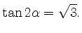 $\displaystyle \tan 2\alpha = \sqrt{3} .$