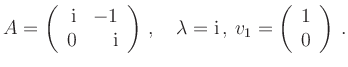 $\displaystyle A=\left(\begin{array}{rr}\mathrm{i}& -1\\ 0 & \mathrm{i}\end{arra...
...d \lambda=\mathrm{i}\,,\,v_1=\left(\begin{array}{r}1\\ 0\end{array}\right)\,.
$