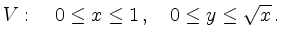 $\displaystyle V:\quad 0\le x\le 1\,,\quad 0 \le y \le \sqrt{x} \, .
$