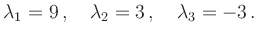 $\displaystyle \lambda_1=9\,,\quad \lambda_2=3\,,\quad \lambda_3=-3\,.
$